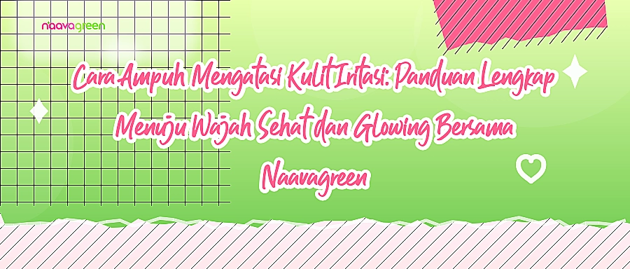Cara Ampuh Mengatasi Kulit Iritasi: Panduan Lengkap Menuju Wajah Sehat dan Glowing Bersama Naavagreen
