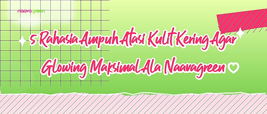 5 Rahasia Ampuh Atasi Kulit Kering Agar Glowing Maksimal Ala Naavagreen