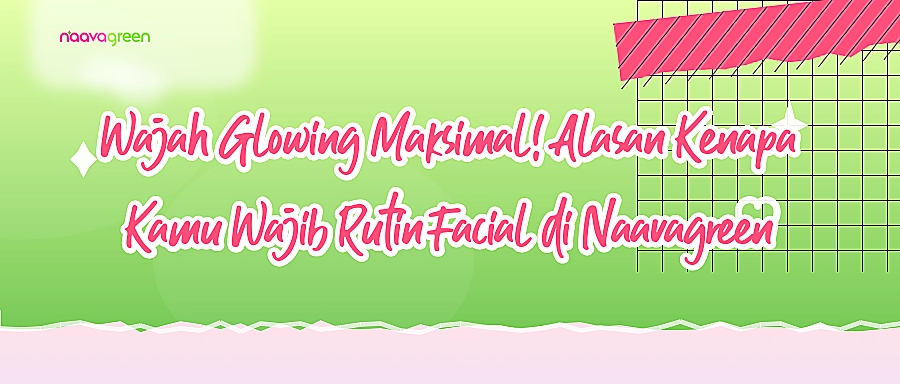 Wajah Glowing Maksimal! Alasan Kenapa Kamu Wajib Rutin Facial di Naavagreen