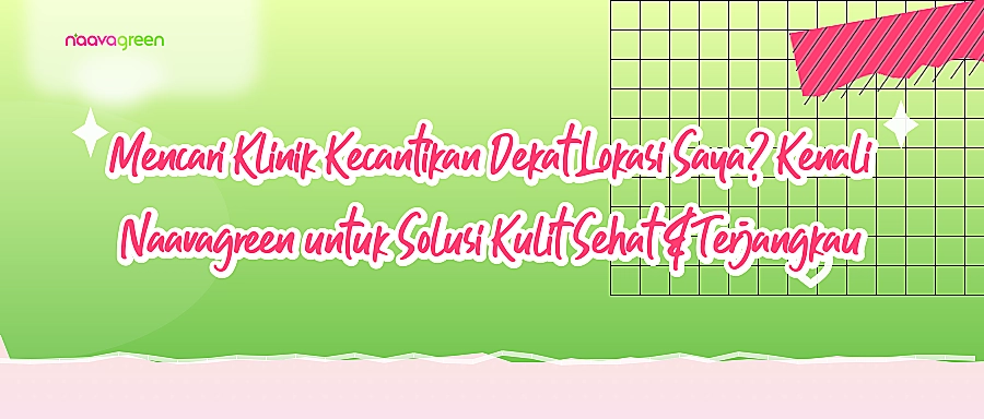 Mencari Klinik Kecantikan Dekat Lokasi Saya? Kenali Naavagreen untuk Solusi Kulit Sehat & Terjangkau