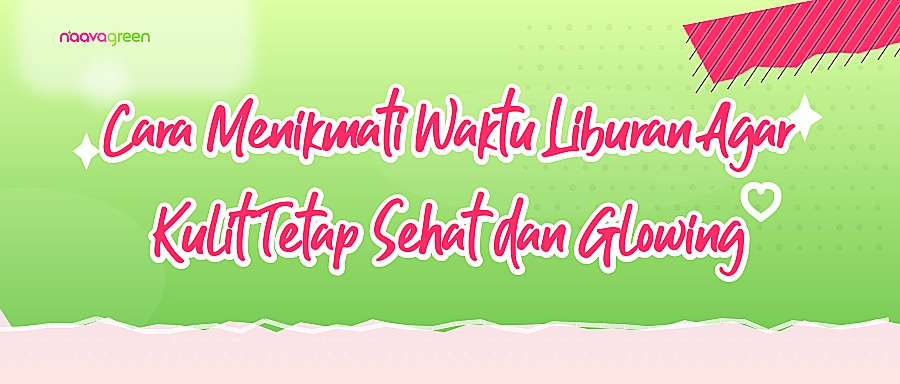 Cara Menikmati Waktu Liburan Agar Kulit Tetap Sehat dan Glowing