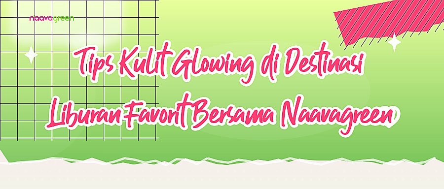 Tips Kulit Glowing di Destinasi Liburan Favorit Bersama Naavagreen