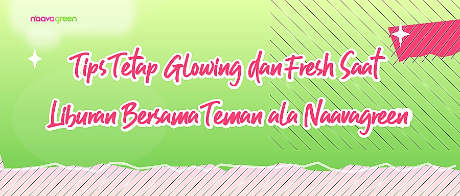 Tips Tetap Glowing dan Fresh Saat Liburan Bersama Teman ala Naavagreen
