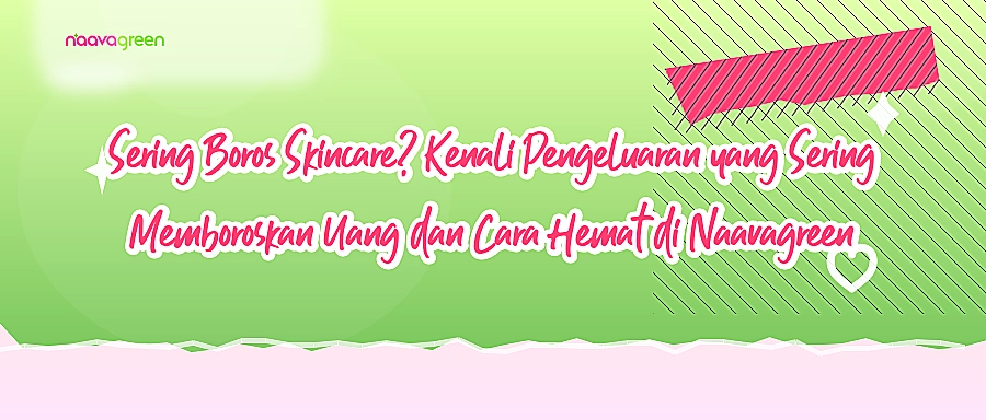 Sering Boros Skincare? Kenali Pengeluaran yang Sering Memboroskan Uang dan Cara Hemat di Naavagreen