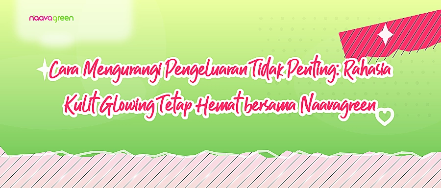 Cara Mengurangi Pengeluaran Tidak Penting: Rahasia Kulit Glowing Tetap Hemat bersama Naavagreen